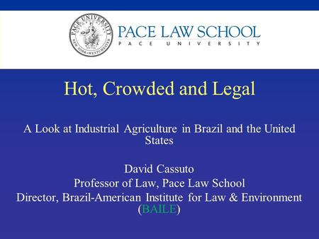 Hot, Crowded and Legal A Look at Industrial Agriculture in Brazil and the United States David Cassuto Professor of Law, Pace Law School Director, Brazil-American.