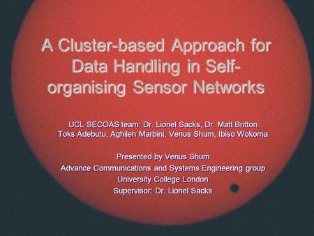 A Cluster-based Approach for Data Handling in Self- organising Sensor Networks UCL SECOAS team: Dr. Lionel Sacks, Dr. Matt Britton Toks Adebutu, Aghileh.