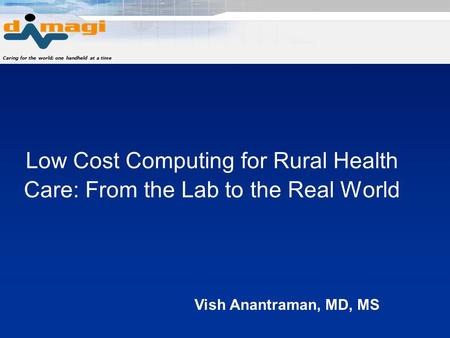 Caring for the world; one handheld at a time Low Cost Computing for Rural Health Care: From the Lab to the Real World Vish Anantraman, MD, MS.