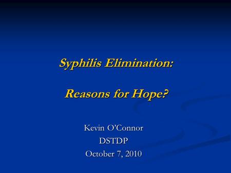 Syphilis Elimination: Reasons for Hope? Kevin O’Connor DSTDP October 7, 2010.