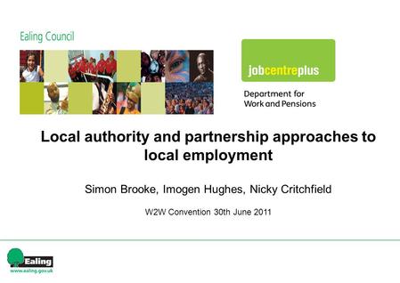 Local authority and partnership approaches to local employment Simon Brooke, Imogen Hughes, Nicky Critchfield W2W Convention 30th June 2011.