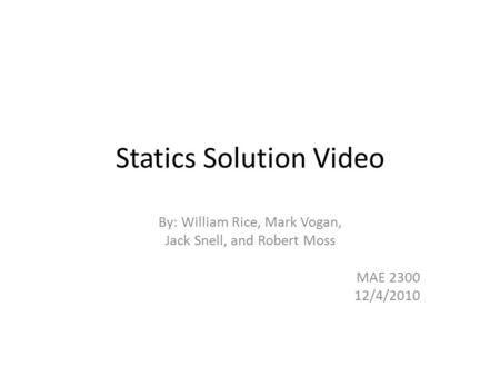 Statics Solution Video By: William Rice, Mark Vogan, Jack Snell, and Robert Moss MAE 2300 12/4/2010.