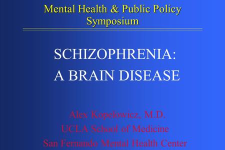 Mental Health & Public Policy Symposium SCHIZOPHRENIA: A BRAIN DISEASE Alex Kopelowicz, M.D. UCLA School of Medicine San Fernando Mental Health Center.