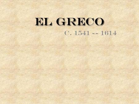 El Greco c. 1541 -- 1614. Domenikos Theotokopoulos (El Greco) Born in Crete in 1541 Spanish painter El Greco means “the Greek” In Venice, he learned about.