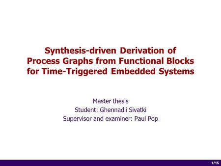 1 of 14 1/15 Synthesis-driven Derivation of Process Graphs from Functional Blocks for Time-Triggered Embedded Systems Master thesis Student: Ghennadii.