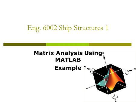 Eng. 6002 Ship Structures 1 Matrix Analysis Using MATLAB Example.