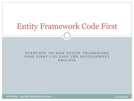 OVERVIEW ON HOW ENTITY FRAMEWORK CODE FIRST CAN EASE THE DEVELOPMENT PROCESS Entity Framework Code First 11/19/2013 Joe Walling Copyright Walling Info.