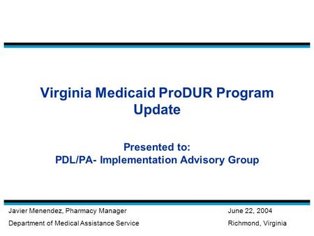 Virginia Medicaid ProDUR Program Update Presented to: PDL/PA- Implementation Advisory Group Javier Menendez, Pharmacy Manager Department of Medical Assistance.