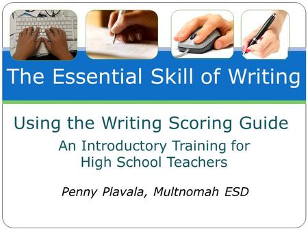 The Essential Skill of Writing An Introductory Training for High School Teachers Penny Plavala, Multnomah ESD Using the Writing Scoring Guide.