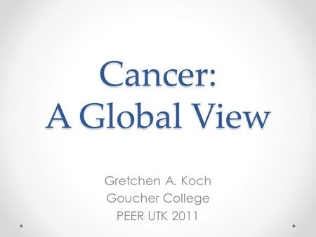 Cancer: A Global View Gretchen A. Koch Goucher College PEER UTK 2011.