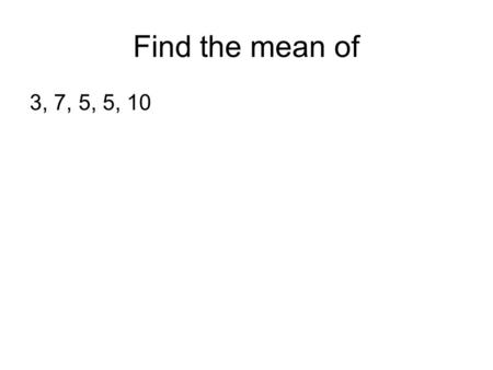 Find the mean of 3, 7, 5, 5, 10. Year groups 91011 Total Girls 1011 19 40 Boys 10 15 21 46 Total 20 26 40 86 What is the probability a boy from year 9.