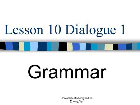 Lesson 10 Dialogue 1 Grammar University of Michigan Flint Zhong, Yan.