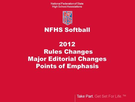 Take Part. Get Set For Life.™ National Federation of State High School Associations NFHS Softball 2012 Rules Changes Major Editorial Changes Points of.