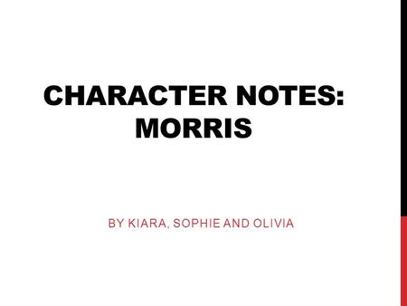 CHARACTER NOTES: MORRIS BY KIARA, SOPHIE AND OLIVIA.