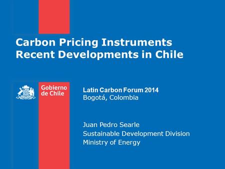 Carbon Pricing Instruments Recent Developments in Chile Latin Carbon Forum 2014 Bogotá, Colombia Juan Pedro Searle Sustainable Development Division Ministry.