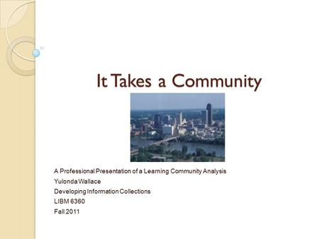 It Takes a Community A Professional Presentation of a Learning Community Analysis Yulonda Wallace Developing Information Collections LIBM 6360 Fall 2011.