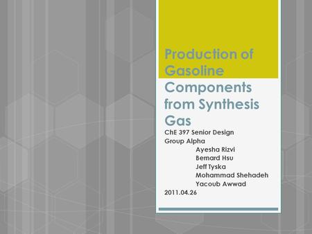 Production of Gasoline Components from Synthesis Gas ChE 397 Senior Design Group Alpha Ayesha Rizvi Bernard Hsu Jeff Tyska Mohammad Shehadeh Yacoub Awwad.