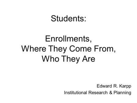 Students: Enrollments, Where They Come From, Who They Are Edward R. Karpp Institutional Research & Planning.