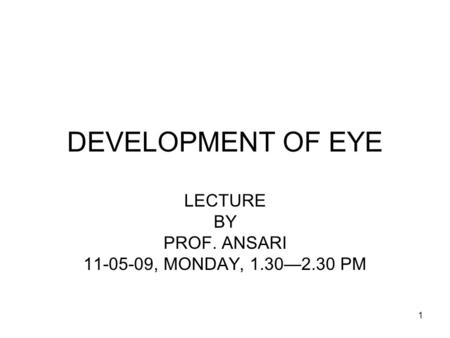 1 DEVELOPMENT OF EYE LECTURE BY PROF. ANSARI 11-05-09, MONDAY, 1.30—2.30 PM.