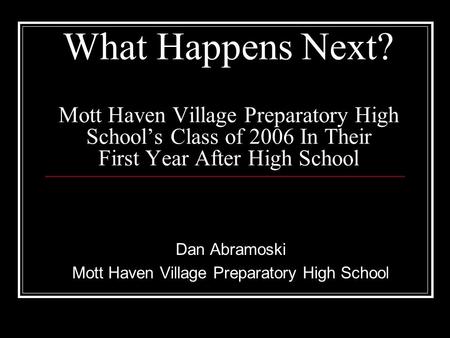 What Happens Next? Mott Haven Village Preparatory High School’s Class of 2006 In Their First Year After High School Dan Abramoski Mott Haven Village Preparatory.