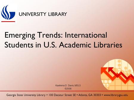 UNIVERSITY LIBRARY Georgia State University Library  100 Decatur Street SE  Atlanta, GA 30303  www.library.gsu.edu Emerging Trends: International Students.