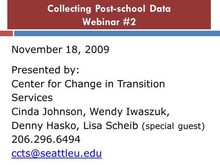 Collecting Post-school Data Webinar #2 November 18, 2009 Presented by: Center for Change in Transition Services Cinda Johnson, Wendy Iwaszuk, Denny Hasko,