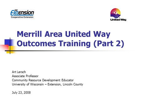 Merrill Area United Way Outcomes Training (Part 2) Art Lersch Associate Professor Community Resource Development Educator University of Wisconsin – Extension,