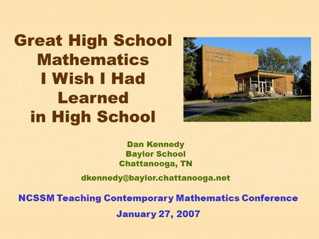 Great High School Mathematics I Wish I Had Learned in High School NCSSM Teaching Contemporary Mathematics Conference January 27, 2007 Dan Kennedy Baylor.