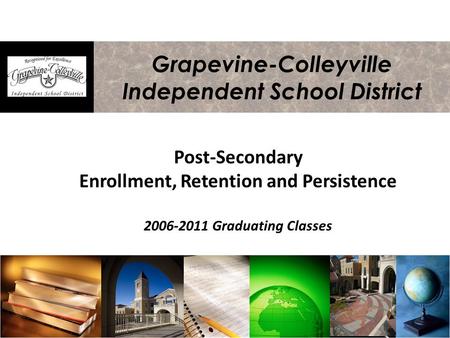 Grapevine-Colleyville Independent School District Post-Secondary Enrollment, Retention and Persistence 2006-2011 Graduating Classes.