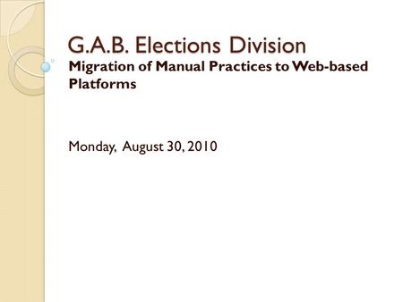 G.A.B. Elections Division Migration of Manual Practices to Web-based Platforms Monday, August 30, 2010.