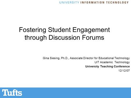 Fostering Student Engagement through Discussion Forums Gina Siesing, Ph.D., Associate Director for Educational Technology UIT Academic Technology University.