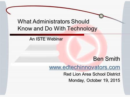 What Administrators Should Know and Do With Technology An ISTE Webinar Ben Smith www.edtechinnovators.com Red Lion Area School District Monday, October.