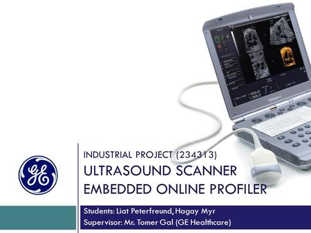 INDUSTRIAL PROJECT (234313) ULTRASOUND SCANNER EMBEDDED ONLINE PROFILER Students: Liat Peterfreund, Hagay Myr Supervisor: Mr. Tomer Gal (GE Healthcare)