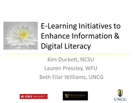 E-Learning Initiatives to Enhance Information & Digital Literacy Kim Duckett, NCSU Lauren Pressley, WFU Beth Filar Williams, UNCG Lilly Conference 2012.