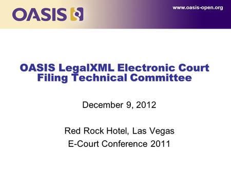 0 OASIS LegalXML Electronic Court Filing Technical Committee December 9, 2012 Red Rock Hotel, Las Vegas E-Court Conference 2011 www.oasis-open.org.