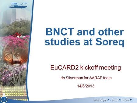 1 1 מ חויבות ל מ צוינות - ג רעין להצלחה BNCT and other studies at Soreq EuCARD2 kickoff meeting Ido Silverman for SARAF team 14/6/2013.