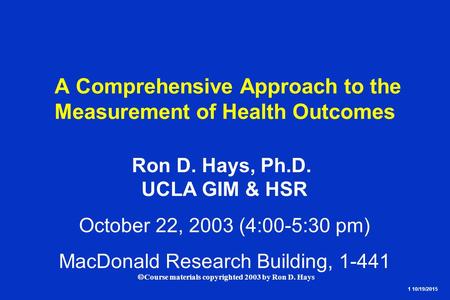 1 10/19/2015  Course materials copyrighted 2003 by Ron D. Hays A Comprehensive Approach to the Measurement of Health Outcomes Ron D. Hays, Ph.D. UCLA.