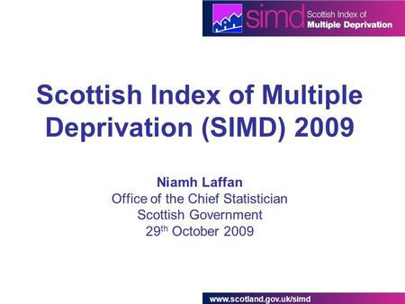 Www.scotland.gov.uk/simd Scottish Index of Multiple Deprivation (SIMD) 2009 Niamh Laffan Office of the Chief Statistician Scottish Government 29 th October.