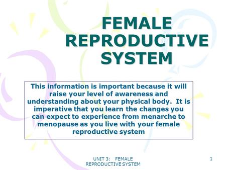 UNIT 3: FEMALE REPRODUCTIVE SYSTEM 1 FEMALE REPRODUCTIVE SYSTEM This information is important because it will raise your level of awareness and understanding.