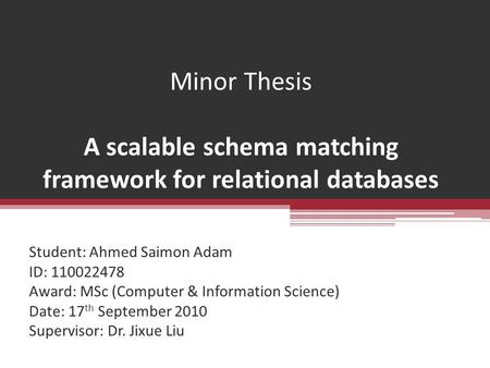 Minor Thesis A scalable schema matching framework for relational databases Student: Ahmed Saimon Adam ID: 110022478 Award: MSc (Computer & Information.