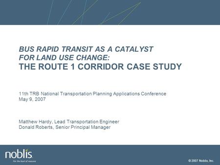 © 2007 Noblis, Inc. BUS RAPID TRANSIT AS A CATALYST FOR LAND USE CHANGE: THE ROUTE 1 CORRIDOR CASE STUDY 11th TRB National Transportation Planning Applications.