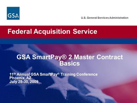 Federal Acquisition Service U.S. General Services Administration GSA SmartPay® 2 Master Contract Basics 11 th Annual GSA SmartPay ® Training Conference.