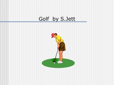 Golf by S.Jett The purpose of this presentation is to introduce you to the game of golf. We will begin with a brief history followed by skills and concepts.