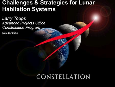 Challenges & Strategies for Lunar Habitation Systems Larry Toups Advanced Projects Office Constellation Program October 2006.