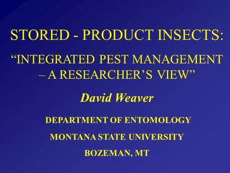 STORED - PRODUCT INSECTS: “INTEGRATED PEST MANAGEMENT – A RESEARCHER’S VIEW” David Weaver DEPARTMENT OF ENTOMOLOGY MONTANA STATE UNIVERSITY BOZEMAN, MT.