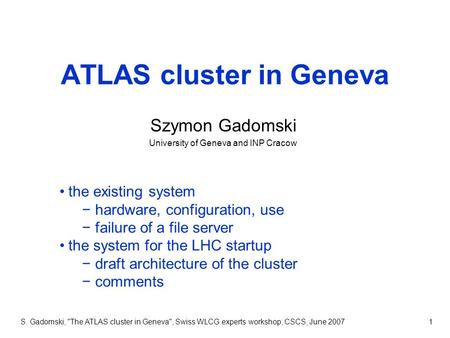 S. Gadomski, The ATLAS cluster in Geneva, Swiss WLCG experts workshop, CSCS, June 20071 ATLAS cluster in Geneva Szymon Gadomski University of Geneva.