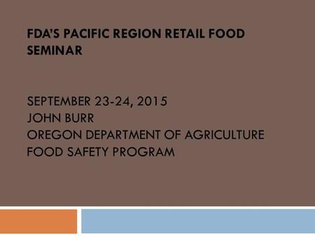 FDA’S PACIFIC REGION RETAIL FOOD SEMINAR SEPTEMBER 23-24, 2015 JOHN BURR OREGON DEPARTMENT OF AGRICULTURE FOOD SAFETY PROGRAM.