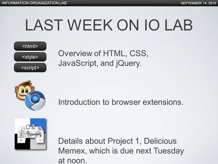 INFORMATION ORGANIZATION LAB SEPTEMBER 14, 2010 Overview of HTML, CSS, JavaScript, and jQuery. Introduction to browser extensions. Details about Project.