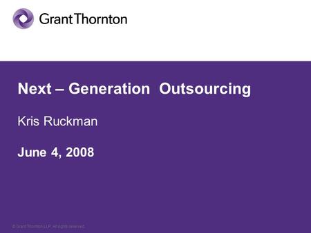 © Grant Thornton LLP. All rights reserved. Next – Generation Outsourcing Kris Ruckman June 4, 2008.