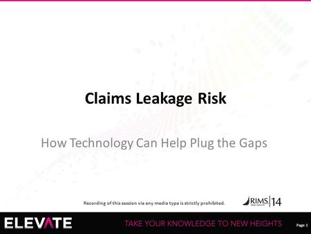 Page 1 Recording of this session via any media type is strictly prohibited. Page 1 Claims Leakage Risk How Technology Can Help Plug the Gaps.